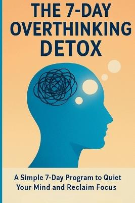 The 7-Day Overthinking Detox: A Simple 7-Day Program to Quiet Your Mind and Reclaim Focus - Alex Carter - cover