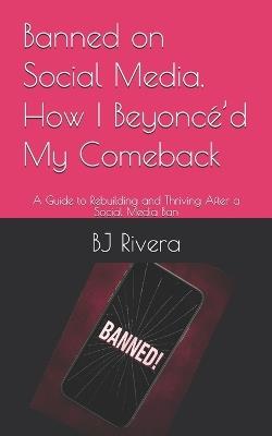 Banned on Social Media, How I Beyoncé'd My Comeback: A Guide to Rebuilding and Thriving After a Social Media Ban - Bj Rivera - cover
