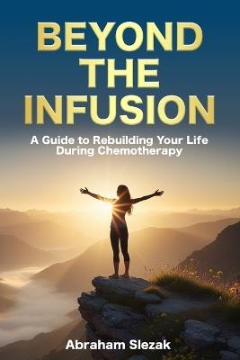 Beyond the Infusion: A Guide to Rebuilding Your Life During Chemotherapy - Abraham Slezak - cover