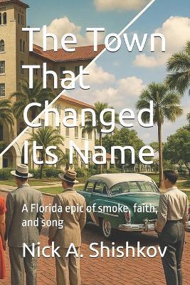 The Town That Changed Its Name: A Florida epic of smoke, faith, and song - Nick Shishkov - cover