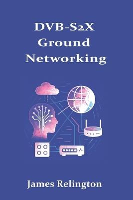 DVB-S2X Ground Networking: Gateways, Acceleration, and SATCOM QoS - James Relington - cover