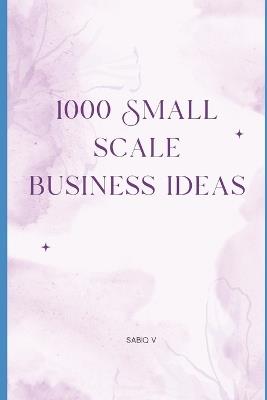 1000 Small scale business ideas: Discover Opportunities for Financial Freedom and Entrepreneurship - Sabiq V - cover