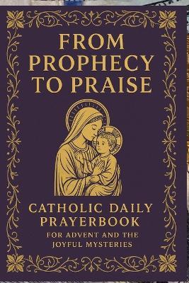 From Prophecy to Praise: Catholic Daily Prayerbook for Advent and the Joyful Mysteries - Elizabeth Knowles - cover