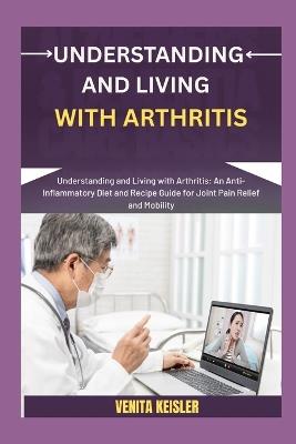 Understanding and Living with Arthritis: Understanding and Living with Arthritis: An Anti-Inflammatory Diet and Recipe Guide for Joint Pain Relief and Mobility - Venita Keisler - cover