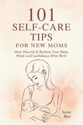 101 Self-Care Tips for New Moms: Heal, Nourish & Reclaim Your Body, Mind, and Confidence After Birth - Sana Rae - cover