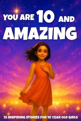 YOU ARE 10 AND AMAZING! Inspiring Stories for 10-Year-Old Girls: 15 Motivating Tales of Courage, Confidence, Friendship, and Kindness - Fun Learning - cover