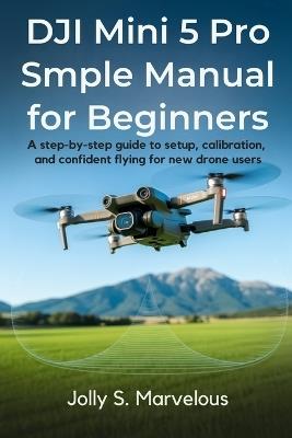 DJI Mini 5 Pro Simple Manual for Beginners: A Step-by-Step Guide to Setup, Calibration, and Confident Flying for New Drone Users - Jolly S Marvelous - cover