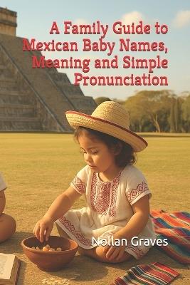 A Family Guide to Mexican Baby Names, Meaning and Simple Pronunciation - Nollan Graves - cover