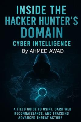 Inside the Hacker Hunter's Domain Cyber Intelligence: "A Field Guide to OSINT, Dark Web Reconnaissance, and Tracking Advanced Threat Actors." - Ahmed Awad - cover