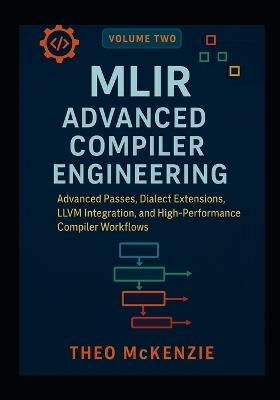 MLIR Advanced Compiler Engineering: Advanced Passes, Dialect Extensions, LLVM Integration, and High-Performance Compiler Workflows - Theo McKenzie - cover