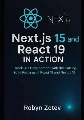 Next.js15 and React 19 in Action: Hands-On Development with the Cutting-Edge Features of React 19 and Next.js 15 - Robyn Zotev - cover
