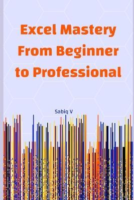 Excel Mastery From Beginner to Professional: A Step-by-Step Guide to Unlock the Full Power of Microsoft Excel - Sabiq V - cover