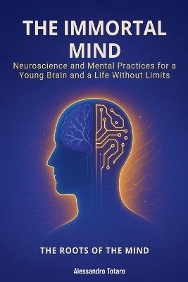 The Immortal Mind - The Roots of the Mind: Neuroscience and Mental Practices for a Young Brain and a Life Without Limits - Alessandro Totaro - cover