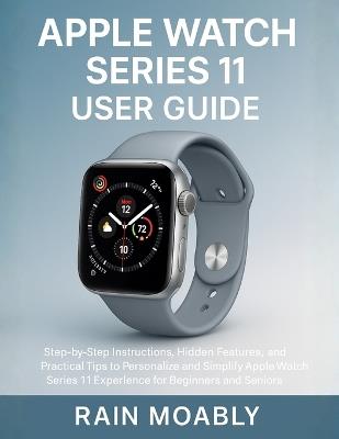 Apple Watch Series 11 User Guide: Step-by-Step Instructions, Hidden Features, and Practical Tips to Personalize and Simplify Apple Watch Series 11 Experience for Beginners and Seniors - Rain Moably - cover