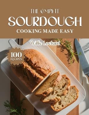 The Complete Sourdough Cooking Made Easy: Crusty, Flavorful & Easy Sourdough Recipes - Breads, Pizza, Pancakes, Crackers & More for Home Bakers of All Levels - Willie Lockard - cover