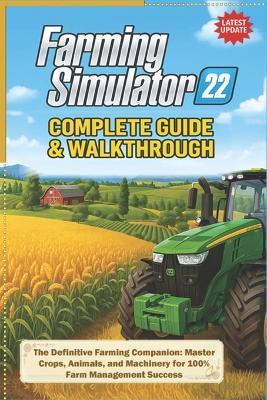 Farming Simulator 22 Complete Guide & Walkthrough (Latest Update): The Definitive Farming Companion: Master Crops, Animals, and Machinery for 100% Farm Management Success - Ben Graham - cover