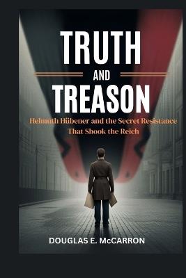 Truth and Treason: Helmuth Hübener and the Secret Resistance That Shook the Reich - Douglas E McCarron - cover