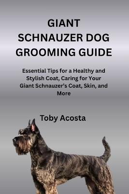 Giant Schnauzer Dog Grooming Guide: Essential Tips for a Healthy and Stylish Coat, Caring for Your Giant Schnauzer's Coat, Skin, and More - Toby Acosta - cover