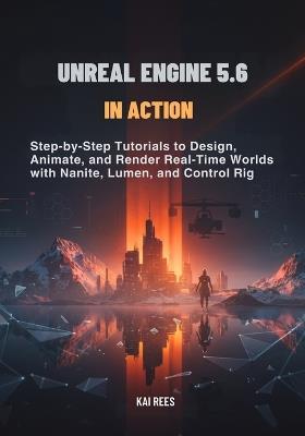 Unreal Engine 5.6 in Action: Step-by-Step Tutorials to Design, Animate, and Render Real-Time Worlds with Nanite, Lumen, and Control Rig - Kai Rees - cover