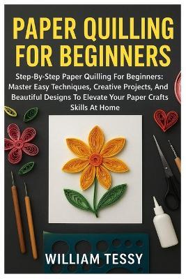Paper Quilling For Beginners: Step-By-Step Paper Quilling For Beginners: Master Easy Techniques, Creative Projects, And Beautiful Designs To Elevate Your Paper Crafting Skills At Home - William Tessy - cover