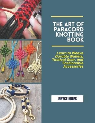 The Art of Paracord Knotting Book: Learn to Weave Durable Wallets, Tactical Gear, and Fashionable Accessories - Bryce Miles - cover