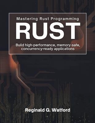 Mastering Rust Programming: Build High-Performance, Memory-Safe, and Concurrency-Ready Applications - Reginald G Watford - cover