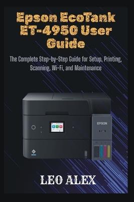 Epson EcoTank ET-4950 User Guide: The Complete Step-by-Step Guide for Setup, Printing, Scanning, Wi-Fi, and Maintenance - Leo Alex - cover