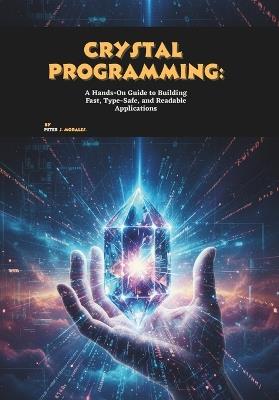 Crystal Programming: A Hands-On Guide to Building Fast, Type-Safe, and Readable Applications - Peter J Morales - cover