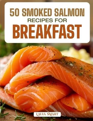 50 Smoked Salmon Recipes for Breakfast: Elegant, Protein-Rich, and Flavorful Creations Featuring Classic Bagels, Egg Dishes, and Gourmet-Inspired Morning Meals! - Laura Smart - cover