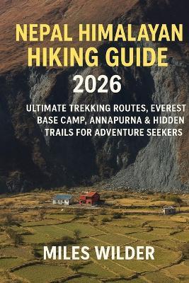 Nepal Himalayan Hiking Guide 2026: Ultimate Trekking Routes, Everest Base Camp, Annapurna & Hidden Trails for Adventure Seekers - Miles Wilder - cover