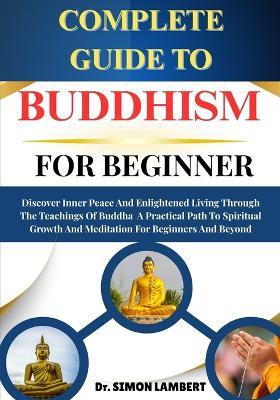 Complete Guide To Buddhism For Beginner: Discover Inner Peace And Enlightened Living Through The Teachings Of Buddha A Practical Path To Spiritual Growth And Meditation For Beginners And Beyond - Simon Lambert - cover