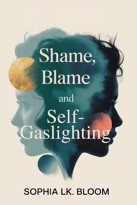 Shame, Blame, and Self-Gaslighting: The 4-Step Process to Unmask a Narcissist, Stop the Cycle of Manipulation, and Reclaim Your Power - Sophia Lk Bloom - cover
