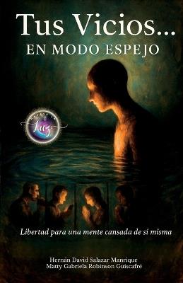 Tus Vicios... EN MODO ESPEJO.: Libertad para una mente cansada de sí misma. - Matty Gabriela Robinson Guiscafré,Hágase La Luz,Hernán David Salazar Manrique - cover