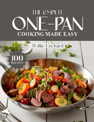 The Complete One-Pan Cooking Made Easy: Quick & Flavorful One-Pan Recipes - Skillet, Sheet Pan, Dutch Oven & Casserole Meals for Busy Home Cooks - Willie Lockard - cover