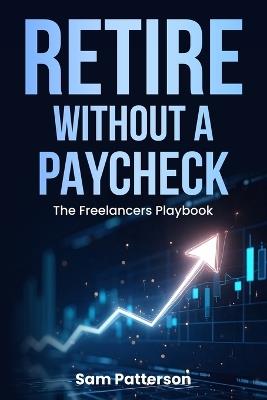 Retire Without A Paycheck: The Freelancers Playbook - Sam Patterson - cover