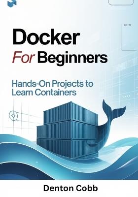 Docker for Beginners: Hands-On Projects to Learn Containers - Build, Run, and Deploy Containers with Confidence - Denton Cobb - cover