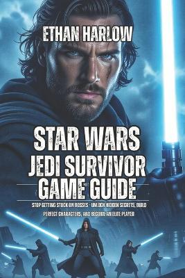 Star Wars Jedi: Survivor Game Guide: Stop Getting Stuck on Bosses - Unlock Hidden Secrets, Build Perfect Characters, and Become an Elite Player - Ethan Harlow - cover