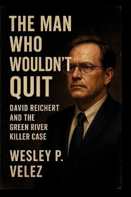 The Man Who Wouldn't Quit: David Reichert and the Green River Killer Case - Wesley P Velez - cover