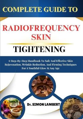 Complete Guide To Radiofrequency Skin Tightening: A Step-By-Step Handbook To Safe And Effective Skin Rejuvenation, Wrinkle Reduction, And Firming Techniques For A Youthful Glow At Any Age - Simon Lambert - cover