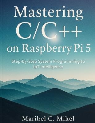 Mastering C/C++ on Raspberry Pi 5: Step-by-Step System Programming to IoT Intelligence - Maribel C Mikel - cover