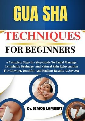 Gua Sha Techniques For Beginners: A Complete Step-By-Step Guide To Facial Massage, Lymphatic Drainage, And Natural Skin Rejuvenation For Glowing, Youthful, And Radiant Results At Any Age - Simon Lambert - cover