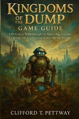 Kingdoms of the Dump Game Guide: A Definitive Walkthrough for Mastering Combat, Crafting, and Exploration Across the Six Realms - Clifford T Pettway - cover