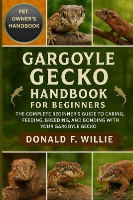 Gargoyle Gecko Handbook for Beginners: The Complete Beginner's Guide to Caring, Feeding, Breeding, and Bonding with Your Gargoyle Gecko. - Donald F Willie - cover