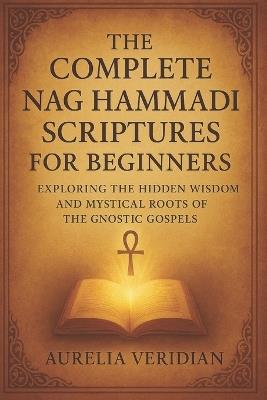 The Complete Nag Hammadi Scriptures for Beginners: Exploring the Hidden Wisdom and Mystical Roots of the Gnostic Gospels - Aurelia Veridian - cover