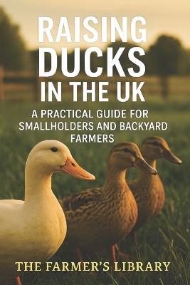 Raising Ducks in the UK: A Practical Guide for Smallholders and Backyard Farmers: Sustainable Duck Keeping for Eggs, Meat, and Pest Control on British Smallholdings - Farmer's Library - cover