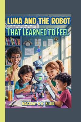 Luna and the Robot That Learned to Feel: A fun STEM adventure about friendship, coding, and courage! - Macbray K K Blair - cover