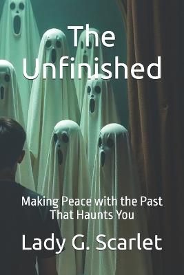 The Unfinished: Making Peace with the Past That Haunts You - Lady G Scarlet - cover