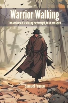 Warrior Walking: The Ancient Art of Walking for Strength, Mind, and Spirit - Samuel Franco - cover