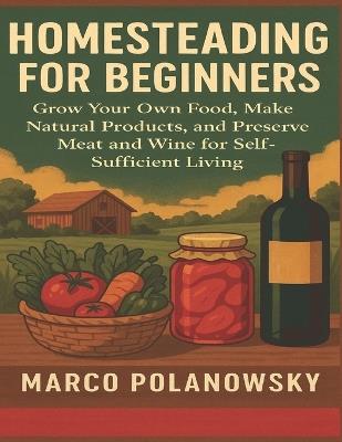 Homesteading for Beginners: Grow Your Own Food, Make Natural Products, and Preserve Meat and Wine for Self-Sufficient Living - Marco Polanowsky - cover