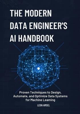 The Modern Data Engineer's AI Handbook: Proven Techniques to Design, Automate, and Optimize Data Systems for Machine Learning. - Leon Amsel - cover